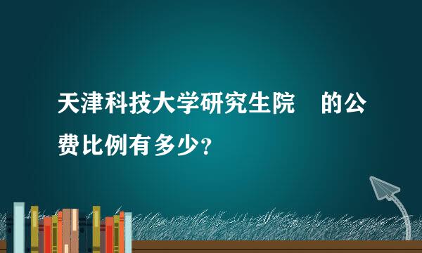 天津科技大学研究生院 的公费比例有多少？