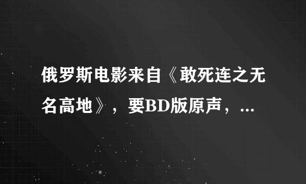 俄罗斯电影来自《敢死连之无名高地》，要BD版原声，中文字幕的