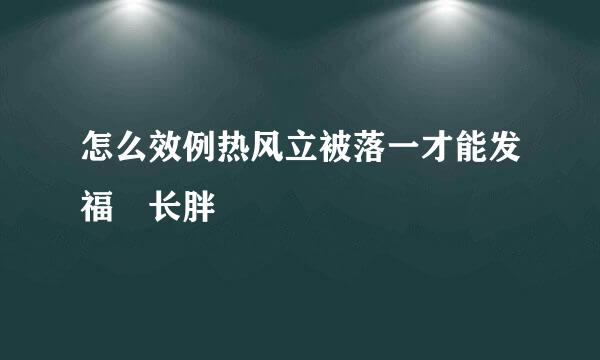 怎么效例热风立被落一才能发福 长胖