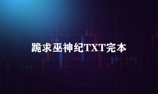 跪求巫神纪TXT完本