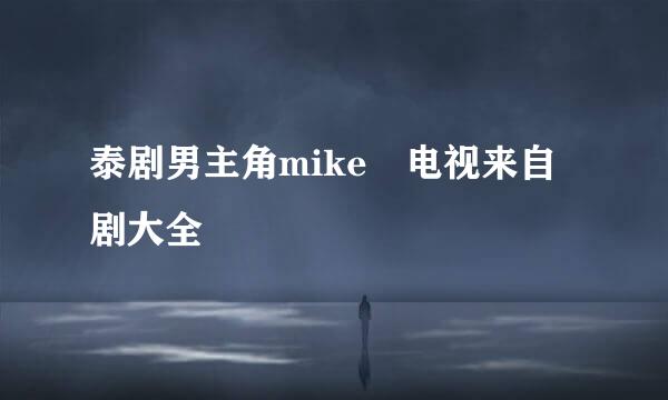 泰剧男主角mike 电视来自剧大全