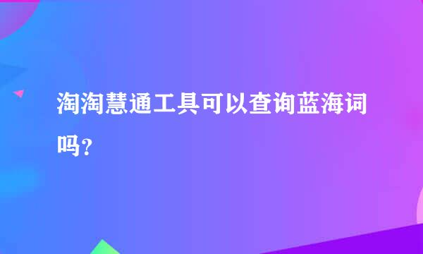 淘淘慧通工具可以查询蓝海词吗？