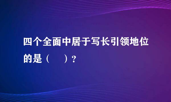 四个全面中居于写长引领地位的是（ ）？