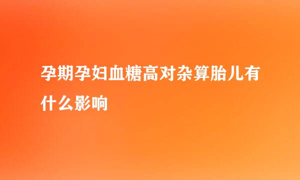 孕期孕妇血糖高对杂算胎儿有什么影响