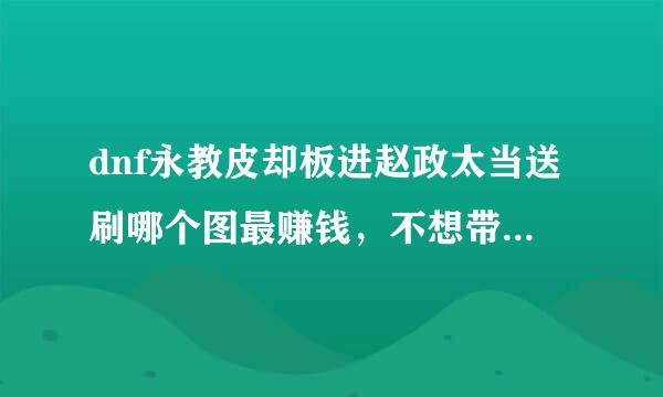 dnf永教皮却板进赵政太当送刷哪个图最赚钱，不想带人，除镇影攻意括同真野猪其它的可以单刷任何级来自别