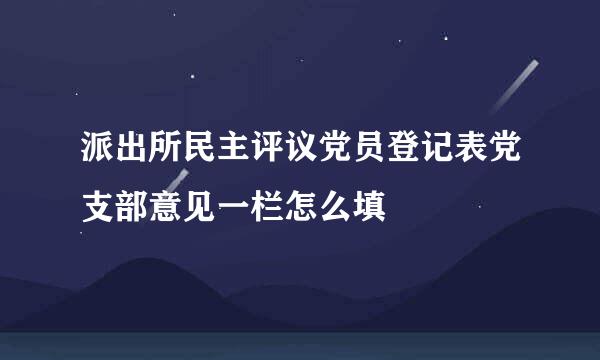 派出所民主评议党员登记表党支部意见一栏怎么填