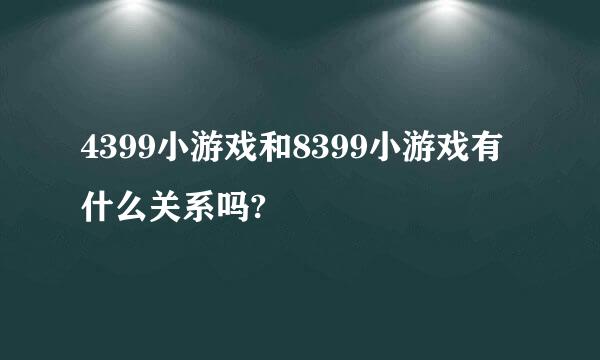 4399小游戏和8399小游戏有什么关系吗?