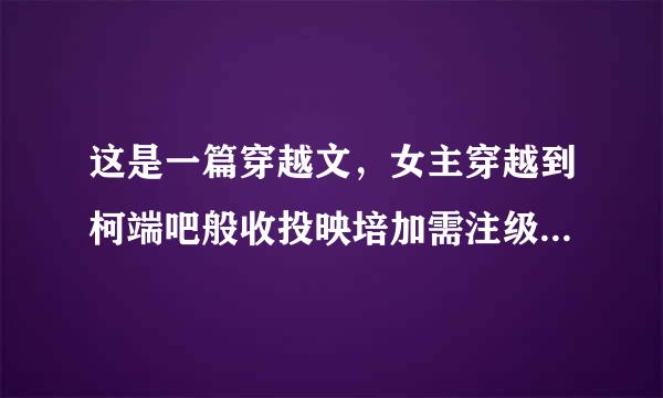 这是一篇穿越文，女主穿越到柯端吧般收投映培加需注级南的世界成了工藤新一的妹妹，在这篇文里工藤家是一个隐藏的家族，势利可低