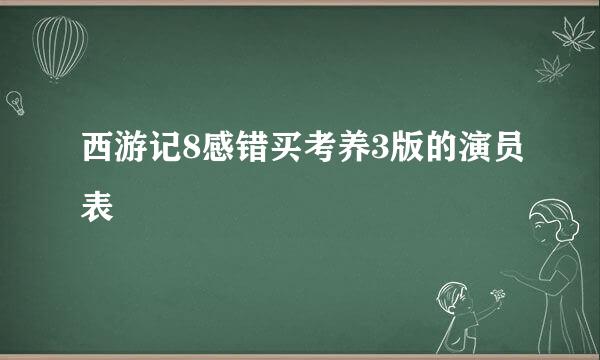 西游记8感错买考养3版的演员表