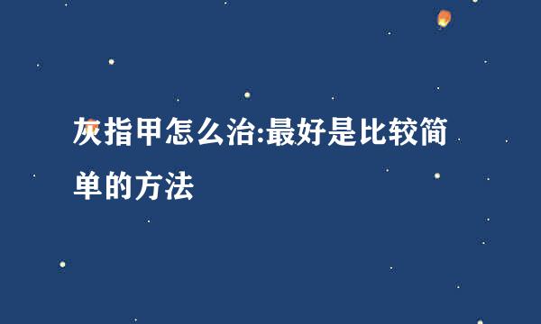 灰指甲怎么治:最好是比较简单的方法