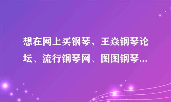 想在网上买钢琴，王焱钢琴论坛、流行钢琴网、图图钢琴商城这几个都可靠么？有相关人士可以介绍一下吗