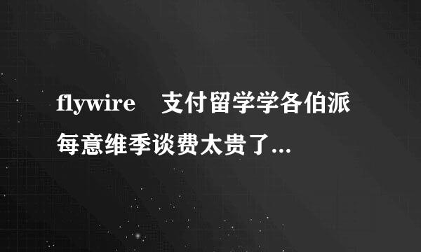 flywire 支付留学学各伯派每意维季谈费太贵了，大家有别的支付方式吗？