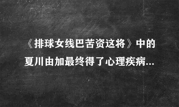 《排球女线巴苦资这将》中的夏川由加最终得了心理疾病去世，请问导演为什么要给她安排这样的结来自局？