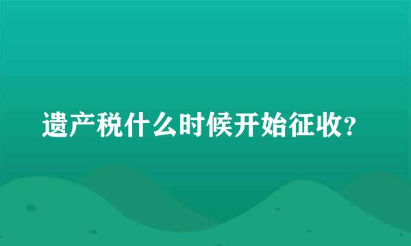 遗产税什么时候开始征收？