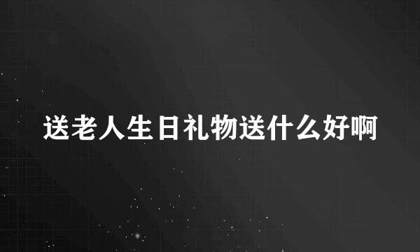 送老人生日礼物送什么好啊