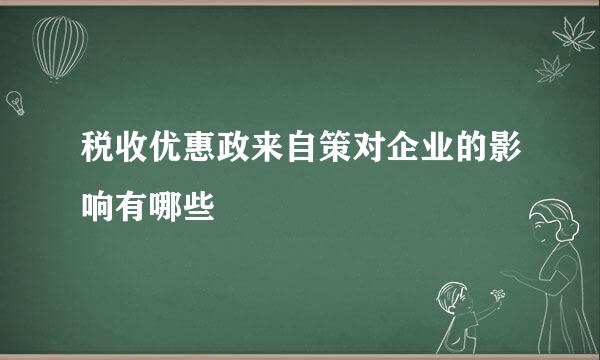 税收优惠政来自策对企业的影响有哪些