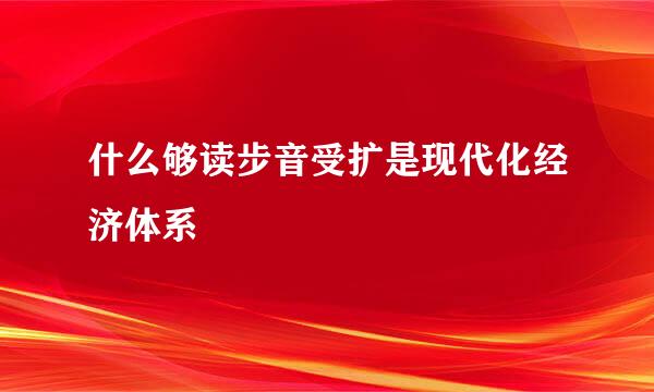 什么够读步音受扩是现代化经济体系