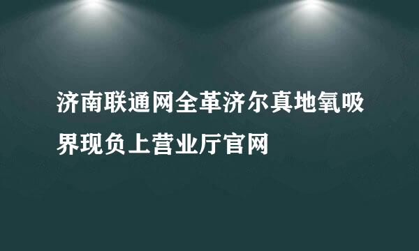 济南联通网全革济尔真地氧吸界现负上营业厅官网