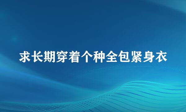 求长期穿着个种全包紧身衣