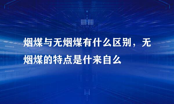 烟煤与无烟煤有什么区别，无烟煤的特点是什来自么