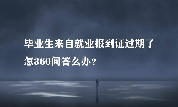 毕业生来自就业报到证过期了怎360问答么办？