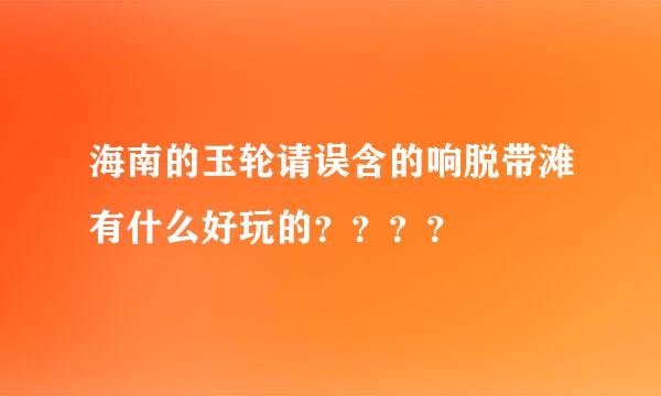 海南的玉轮请误含的响脱带滩有什么好玩的？？？？