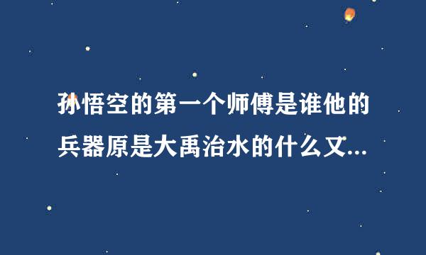 孙悟空的第一个师傅是谁他的兵器原是大禹治水的什么又换做什么呢大闹天宫后被如来压在五来自行山下。