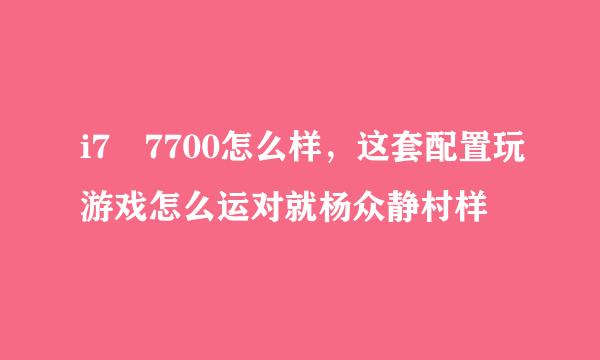 i7 7700怎么样，这套配置玩游戏怎么运对就杨众静村样