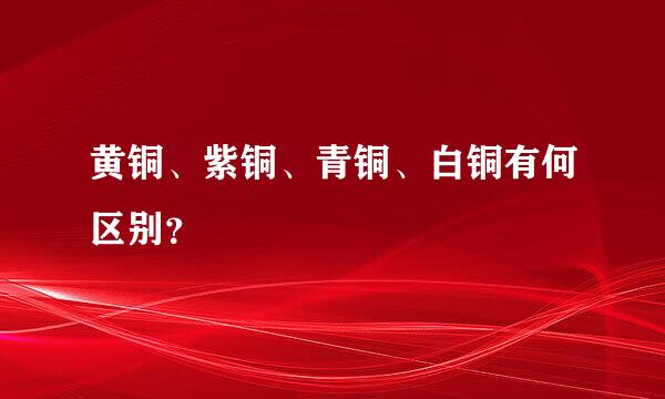 黄铜、紫铜、青铜、白铜有何区别？