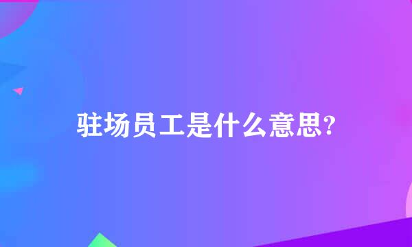 驻场员工是什么意思?