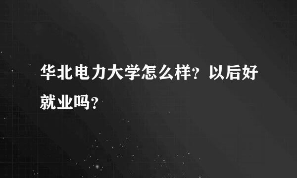 华北电力大学怎么样？以后好就业吗？