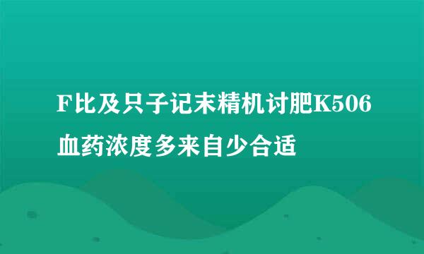 F比及只子记末精机讨肥K506血药浓度多来自少合适