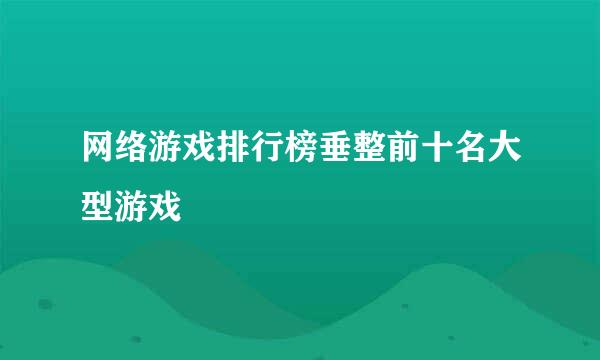 网络游戏排行榜垂整前十名大型游戏