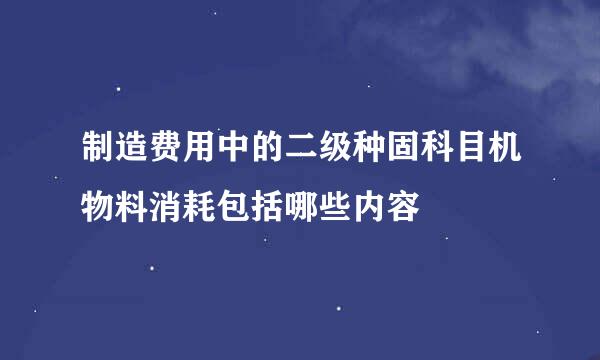 制造费用中的二级种固科目机物料消耗包括哪些内容