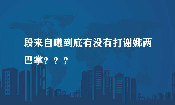 段来自曦到底有没有打谢娜两巴掌？？？