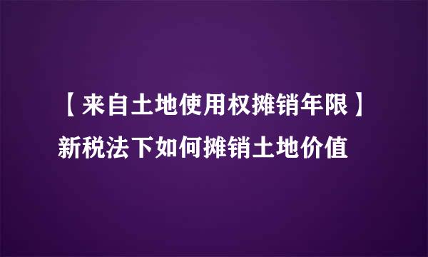 【来自土地使用权摊销年限】新税法下如何摊销土地价值