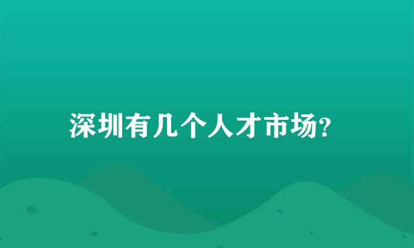 深圳有几个人才市场？