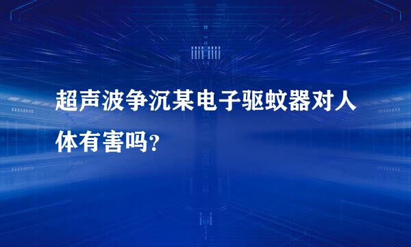 超声波争沉某电子驱蚊器对人体有害吗？