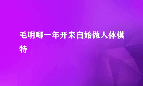 毛明哪一年开来自始做人体模特