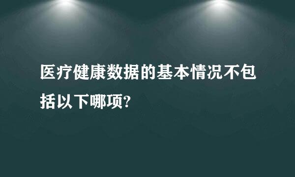 医疗健康数据的基本情况不包括以下哪项?