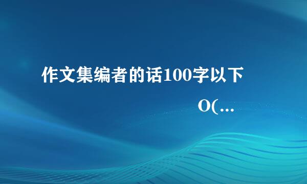 作文集编者的话100字以下          O(∩_∩)O谢谢