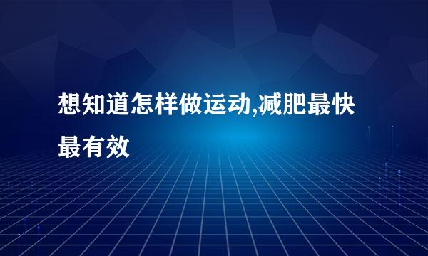 想知道怎样做运动,减肥最快最有效