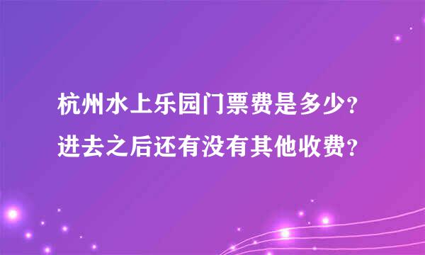 杭州水上乐园门票费是多少？进去之后还有没有其他收费？