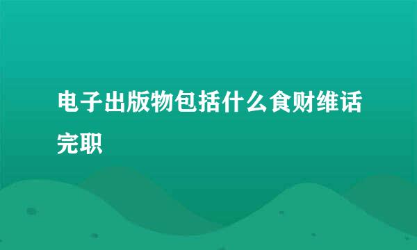 电子出版物包括什么食财维话完职