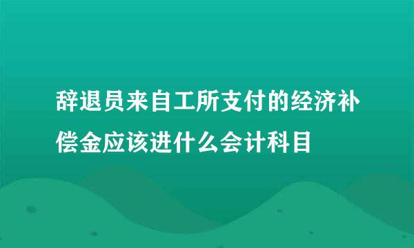 辞退员来自工所支付的经济补偿金应该进什么会计科目