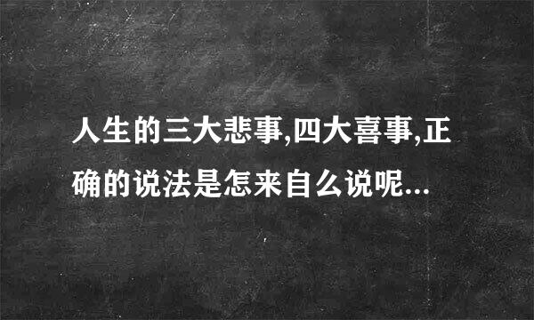 人生的三大悲事,四大喜事,正确的说法是怎来自么说呢?......