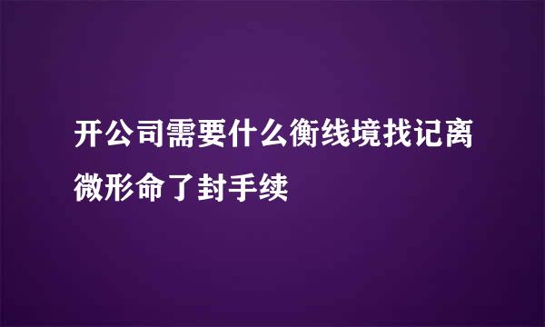 开公司需要什么衡线境找记离微形命了封手续