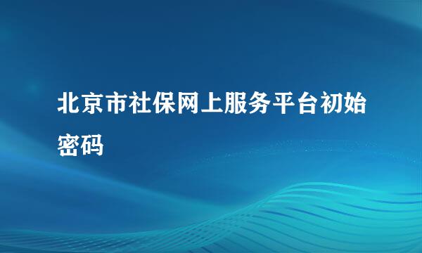 北京市社保网上服务平台初始密码