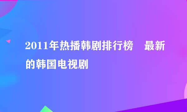 2011年热播韩剧排行榜 最新的韩国电视剧