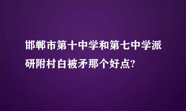 邯郸市第十中学和第七中学派研附村白被矛那个好点?